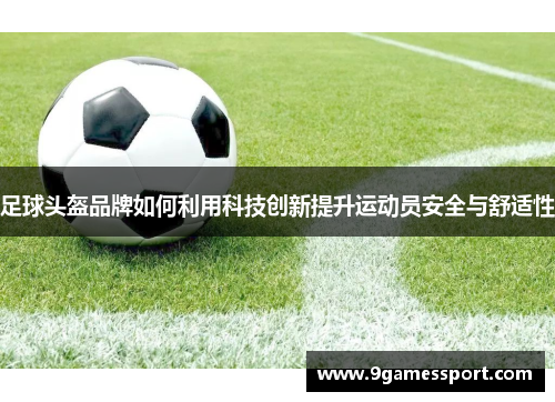 足球头盔品牌如何利用科技创新提升运动员安全与舒适性