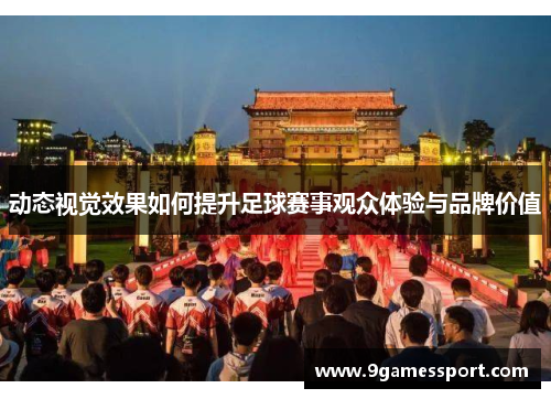 动态视觉效果如何提升足球赛事观众体验与品牌价值
